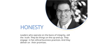 Leaders who operate on the basis of integrity…tell
the truth. They do things on the up-and-up. They
engage in fair, ethical business practices. And they
deliver on their promises.
HONESTY
 