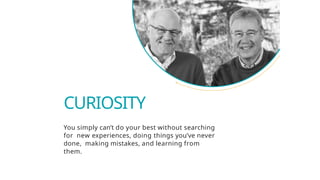 You simply can’t do your best without searching
for new experiences, doing things you’ve never
done, making mistakes, and learning from
them.
CURIOSITY
 