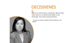 There is information overload. More than
ever, there is a need to be able to sift
through the noise and prioritize.
– Rosemarie Withee, Office 365 For Dummies, 2nd
Edition
DECISIVENES
S
 