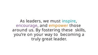 As leaders, we must inspire,
encourage, and empower those
around us. By fostering these skills,
you’re on your way to becoming a
truly great leader.
 