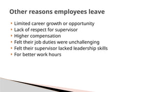  Limited career growth or opportunity
 Lack of respect for supervisor
 Higher compensation
 Felt their job duties were unchallenging
 Felt their supervisor lacked leadership skills
 For better work hours
Other reasons employees leave
 