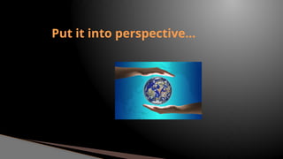 Put it into perspective…
 