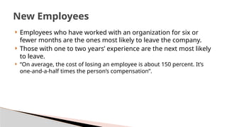  Employees who have worked with an organization for six or
fewer months are the ones most likely to leave the company.
 Those with one to two years’ experience are the next most likely
to leave.
 “On average, the cost of losing an employee is about 150 percent. It’s
one-and-a-half times the person’s compensation”.
New Employees
 