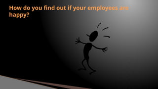 How do you find out if your employees are
happy?
 
