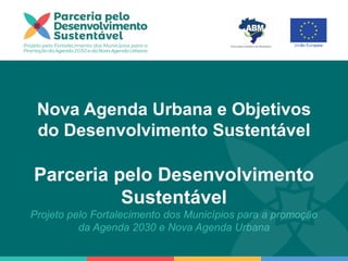 Nova Agenda Urbana e Objetivos
do Desenvolvimento Sustentável
Parceria pelo Desenvolvimento
Sustentável
Projeto pelo Fortalecimento dos Municípios para a promoção
da Agenda 2030 e Nova Agenda Urbana
 