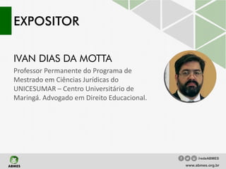 EXPOSITOR
IVAN DIAS DA MOTTA
Professor Permanente do Programa de
Mestrado em Ciências Jurídicas do
UNICESUMAR – Centro Universitário de
Maringá. Advogado em Direito Educacional.
www.abmes.org.br
/redeABMES
 