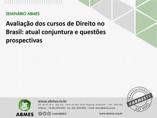 SEMINÁRIO ABMES
Avaliação dos cursos de Direito no
Brasil: atual conjuntura e questões
prospectivas
SCS Qd 07, Bl A, Sala 526 - Torre do Pátio Brasil Shopping - Brasília/DF – CEP: 70307-901
Telefone: + 55 (61) 3322-3252 - Fax: (61) 3224-4933 – E-mail: abmes@abmes.org.br
www.abmes.tv.br
/redeABMES www.abmes.org.br
 