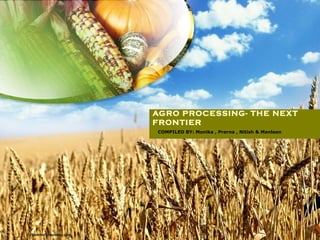 AGRO PROCESSING- THE NEXT
FRONTIER
COMPILED BY: Monika , Prerna , Nitish & Manleen
 