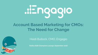 Account Based Marketing for CMOs:
The Need for Change
Heidi Bullock, CMO, Engagio
Radius B2B Champions Lounge, September 2018
 
