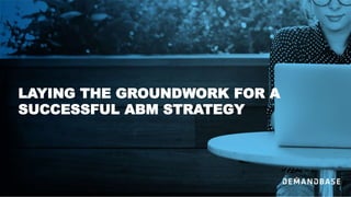 LAYING THE GROUNDWORK FOR A
SUCCESSFUL ABM STRATEGY
 