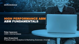 ABM FUNDAMENTALS
HIGH PERFORMANCE ABM
Peter Isaacson
CMO | Demandbase
Alex Krawchick
Practice Lead, Analytics & Marketing Sciences | Inverta
 