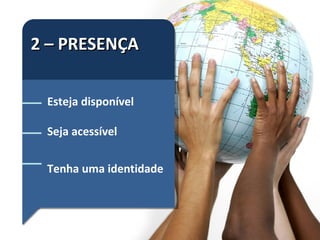 2 – PRESENÇA Esteja disponível Seja acessível Tenha uma identidade 