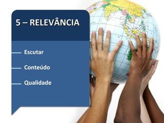 5 – RELEVÂNCIA Escutar Conteúdo Qualidade 