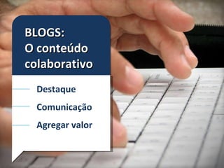 BLOGS:  O conteúdo colaborativo Destaque Comunicação Agregar valor 