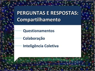 PERGUNTAS E RESPOSTAS: Compartilhamento Questionamentos Colaboração Inteligência Coletiva 