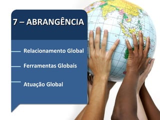 7 – ABRANGÊNCIA Relacionamento Global Ferramentas Globais Atuação Global 