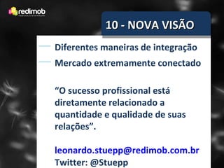 10 - NOVA VISÃO Diferentes maneiras de integração Mercado extremamente conectado “ O sucesso profissional está diretamente relacionado a quantidade e qualidade de suas relações”. [email_address] Twitter: @Stuepp 