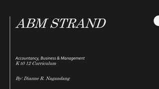 ABM STRAND
Accountancy, Business & Management
K t0 12 Curriculum
By: Dianne R. Nagandang
 
