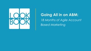 Going All in on ABM:
18 Months of Agile Account
Based Marketing
 