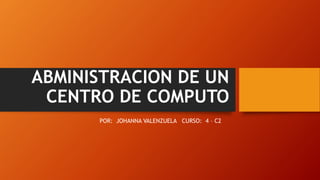 ABMINISTRACION DE UN
CENTRO DE COMPUTO
POR: JOHANNA VALENZUELA CURSO: 4 – C2
 