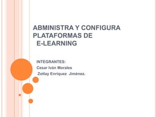 ABMINISTRA Y CONFIGURA
PLATAFORMAS DE
E-LEARNING
INTEGRANTES:

Cesar Iván Morales
Zotlay Enríquez Jiménez.

 