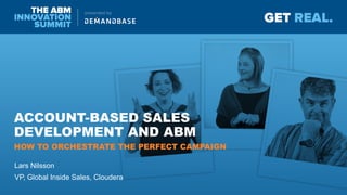 ACCOUNT-BASED SALES
DEVELOPMENT AND ABM
Lars Nilsson
VP, Global Inside Sales, Cloudera
HOW TO ORCHESTRATE THE PERFECT CAMPAIGN
 