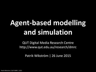 Patrik Wikström | QUT DMRC | 2015
QUT Digital Media Research Centre
http://www.qut.edu.au/research/dmrc
Patrik Wikström | 26 June 2015
Agent-based modelling
and simulation
 
