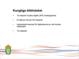 Kungliga biblioteket 19 miljoner tryckta objekt (30% katalogiserat) 8 miljoner timmar AV-material  Uppskattad kostnad för digitalisering av det tryckta materialet: 15 miljarder  