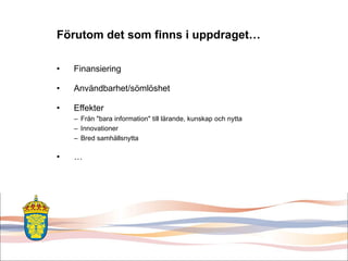 Förutom det som finns i uppdraget… Finansiering Användbarhet/sömlöshet Effekter  Från &quot;bara information&quot; till lärande, kunskap och nytta Innovationer Bred samhällsnytta … 