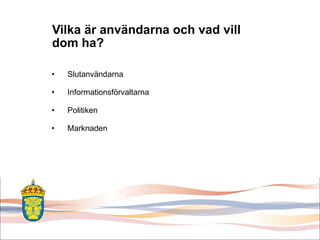 Vilka är användarna och vad vill dom ha? Slutanvändarna Informationsförvaltarna Politiken Marknaden 