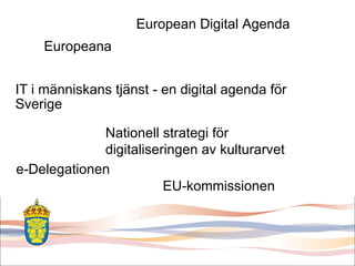 IT i människans tjänst - en digital agenda för Sverige European Digital Agenda Europeana Nationell strategi för digitaliseringen av kulturarvet EU-kommissionen e-Delegationen 
