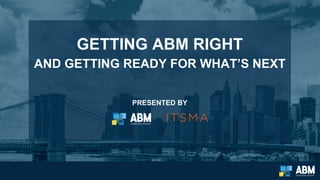 GETTING ABM RIGHT
AND GETTING READY FOR WHAT’S NEXT
PRESENTED BY
 