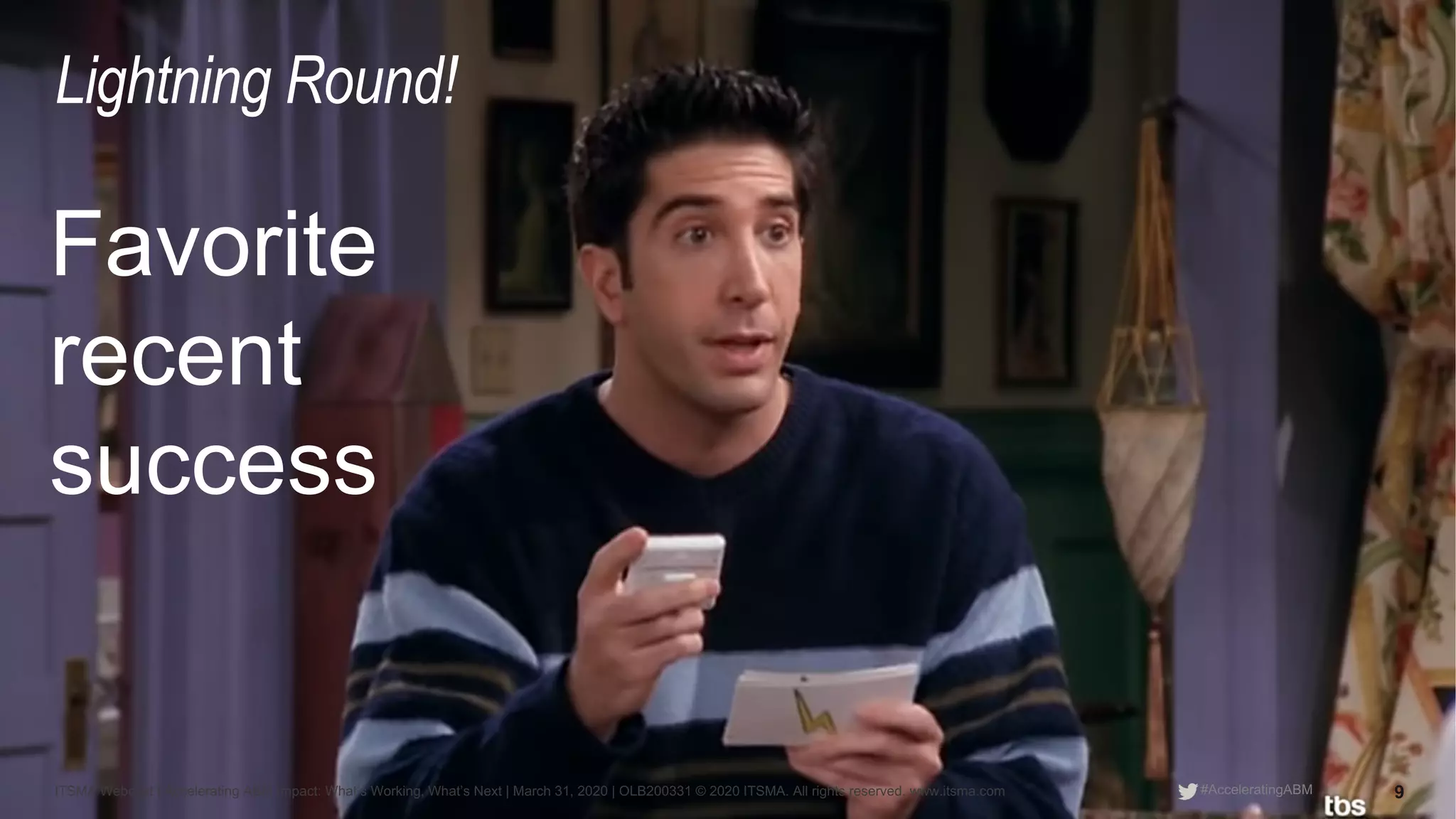 ITSMA Webcast | Accelerating ABM Impact: What’s Working, What’s Next | March 31, 2020 | OLB200331 © 2020 ITSMA. All rights reserved. www.itsma.com 9#AcceleratingABM
Lightning Round!
Favorite
recent
success
 