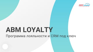 ABM LOYALTY
Программа лояльности и СRM под ключ
 