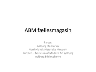 ABM fællesmagasin
                 Parter:
           Aalborg Stadsarkiv
    Nordjyllands Historiske Museum
Kunsten – Museum of Modern Art Aalborg
          Aalborg Bibliotekerne
 