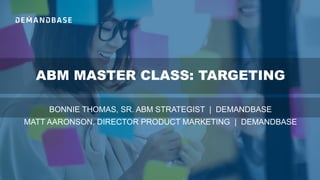 ABM MASTER CLASS: TARGETING
BONNIE THOMAS, SR. ABM STRATEGIST | DEMANDBASE
MATT AARONSON, DIRECTOR PRODUCT MARKETING | DEMANDBASE
 