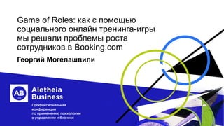 Game of Roles: как с помощью
социального онлайн тренинга-игры
мы решали проблемы роста
сотрудников в Booking.com
Георгий Могелашвили
 