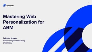 1
Mastering Web
Personalization for
ABM
Takeshi Young
Head of Digital Marketing,
Optimizely
 