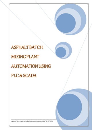 Asphalt batch mixing plant automation using PLC & SCADA 1
ASPHALTBATCH
MIXINGPLANT
AUTOMATIONUSING
PLC& SCADA
 