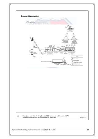 Asphalt batch mixing plant automation using PLC & SCADA 68
Drawing Attachments :
24773_1_Untitled
Note : This is just a mock Patent Drafting Exercise (PDE) for semester 8, BE students of GTU.
These documents are not to be submitted with any patent office. Page 4 of 4
 