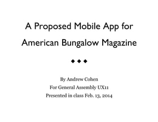 A Proposed Mobile App for
American Bungalow Magazine
u u u
By Andrew Cohen
For General Assembly UX11
Presented in class Feb. 13, 2014
 