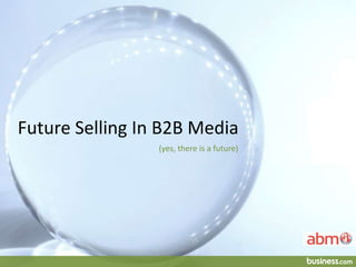 Future Selling In B2B Media 
(yes, there is a future) 
 