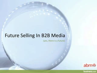 Future	
  Selling	
  In	
  B2B	
  Media	
  
(yes,	
  there	
  is	
  a	
  future)	
  
 