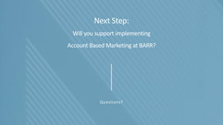 Next Step:
Will you support implementing
Account Based Marketing at BARR?
Questions?
 
