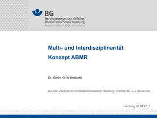Multi- und Interdisziplinarität
Konzept ABMR
Dr. Karin Kelle-Herfurth
aus dem Zentrum für Rehabilitationsmedizin Hamburg, Chefarzt Dr. J.-J. Glaesener
Hamburg, 09.01.2015
 