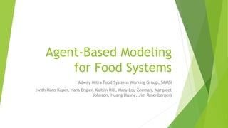 Agent-Based Modeling
for Food Systems
Adway Mitra Food Systems Working Group, SAMSI
(with Hans Kaper, Hans Engler, Kaitlin Hill, Mary Lou Zeeman, Margaret
Johnson, Huang Huang, Jim Rosenberger)
 