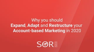 Why you should
Expand, Adapt and Restructure your
Account-based Marketing in 2020
 