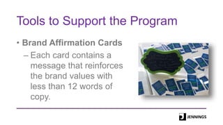 Tools to Support the Program
• Brand Affirmation Cards
– Each card contains a
message that reinforces
the brand values with
less than 12 words of
copy.
 