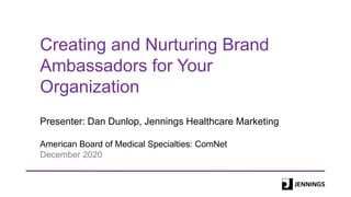 Creating and Nurturing Brand
Ambassadors for Your
Organization
Presenter: Dan Dunlop, Jennings Healthcare Marketing
American Board of Medical Specialties: ComNet
December 2020
 