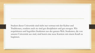 Student dieser Universität sind nicht nur vertraut mit der Kultur und
Traditionen, sondern auch sie sind gut diszipliniert und gut erzogen. Wir
respektieren und begrüßen Studenten aus der ganzen Welt. Studenten, die von
unserer Universität aus sind, sind bereit eine neue Karriere mit einem Knall zu
beginnen.
 